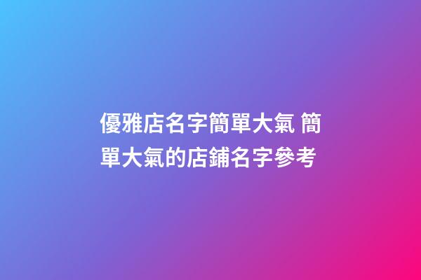 優雅店名字簡單大氣 簡單大氣的店鋪名字參考-第1張-店鋪起名-玄機派